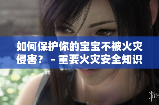 如何保护你的宝宝不被火灾侵害？ - 重要火灾安全知识