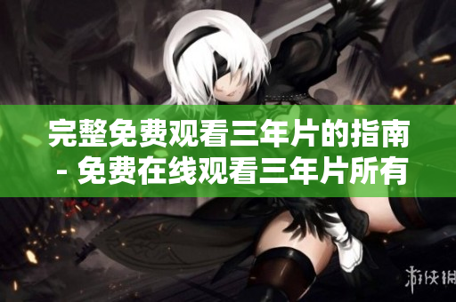 完整免费观看三年片的指南 - 免费在线观看三年片所有资源。