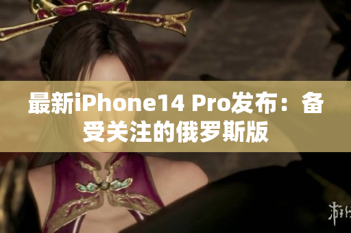 最新iPhone14 Pro发布：备受关注的俄罗斯版