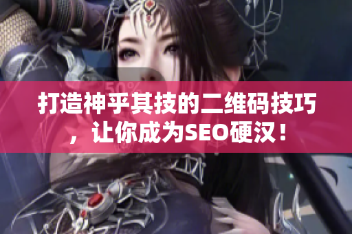 打造神乎其技的二维码技巧，让你成为SEO硬汉！