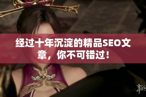 经过十年沉淀的精品SEO文章，你不可错过！