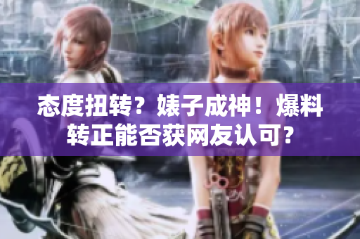 态度扭转？婊子成神！爆料转正能否获网友认可？