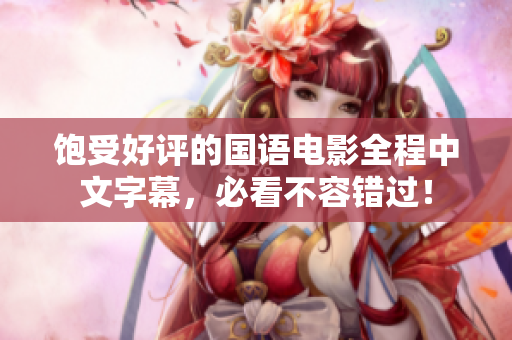 饱受好评的国语电影全程中文字幕，必看不容错过！