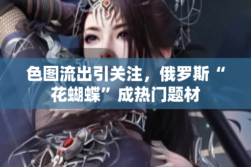 色图流出引关注，俄罗斯“花蝴蝶”成热门题材