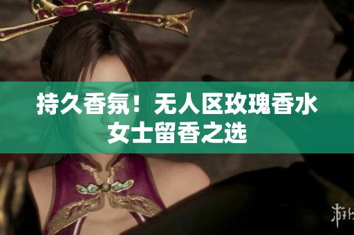 持久香氛！无人区玫瑰香水女士留香之选