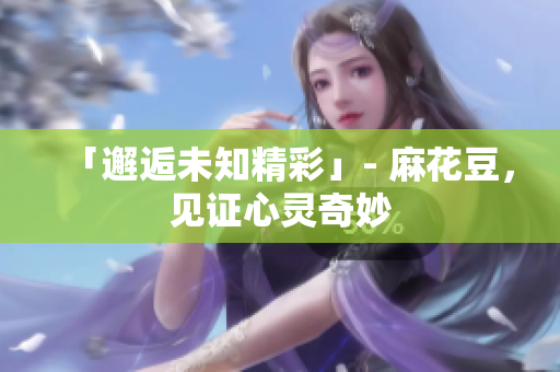 「邂逅未知精彩」- 麻花豆，见证心灵奇妙