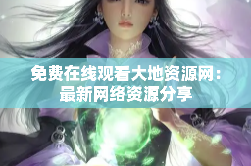 免费在线观看大地资源网：最新网络资源分享