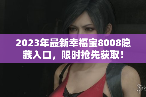 2023年最新幸福宝8008隐藏入口，限时抢先获取！