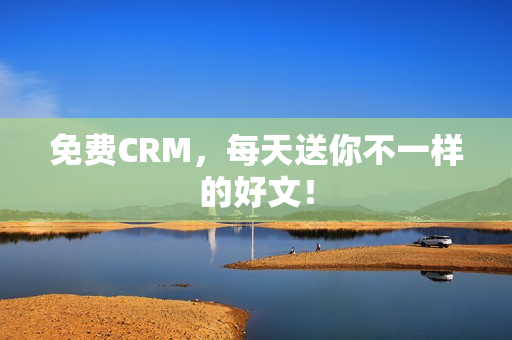 免费CRM，每天送你不一样的好文！
