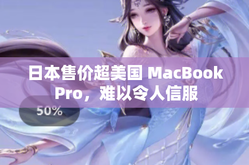日本售价超美国 MacBook Pro，难以令人信服