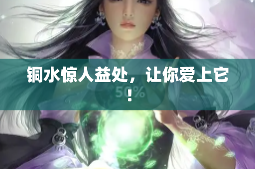 铜水惊人益处，让你爱上它！