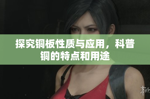 探究铜板性质与应用，科普铜的特点和用途