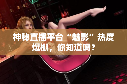 神秘直播平台“魅影”热度爆棚，你知道吗？