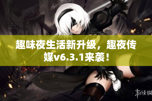 趣味夜生活新升级，趣夜传媒v6.3.1来袭！