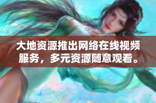 大地资源推出网络在线视频服务，多元资源随意观看。