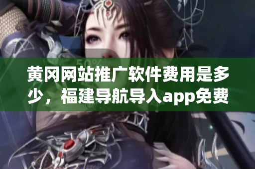 黄冈网站推广软件费用是多少，福建导航导入app免费，扶老二轻量版线路检测1----zzXb0uD6Wxro