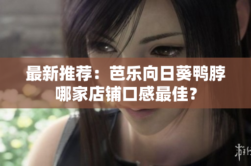 最新推荐：芭乐向日葵鸭脖哪家店铺口感最佳？
