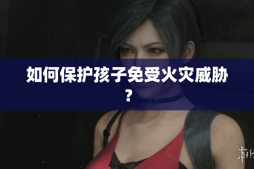 如何保护孩子免受火灾威胁？