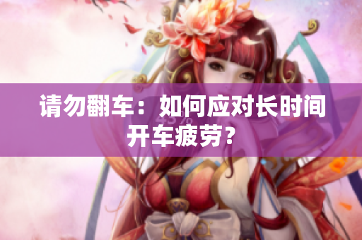 请勿翻车：如何应对长时间开车疲劳？