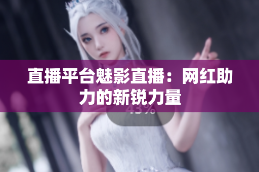 直播平台魅影直播：网红助力的新锐力量