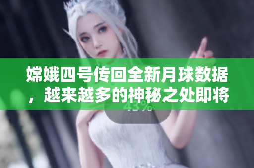 嫦娥四号传回全新月球数据，越来越多的神秘之处即将揭开！
