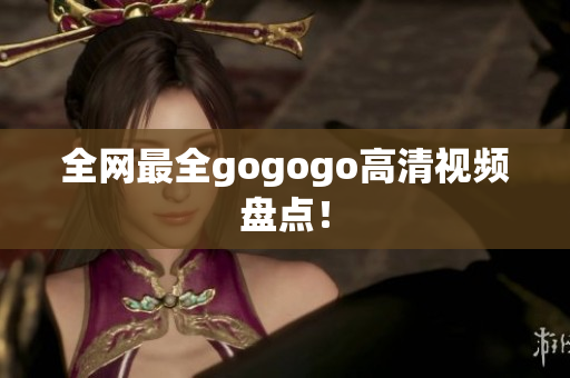 全网最全gogogo高清视频盘点！