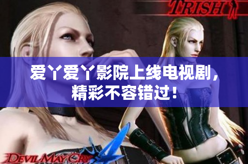 爱丫爱丫影院上线电视剧，精彩不容错过！