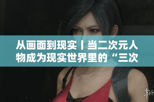 从画面到现实丨当二次元人物成为现实世界里的“三次元人”