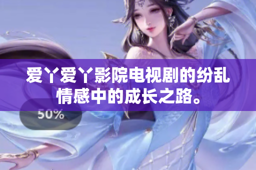 爱丫爱丫影院电视剧的纷乱情感中的成长之路。