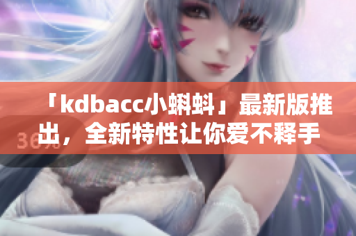 「kdbacc小蝌蚪」最新版推出，全新特性让你爱不释手