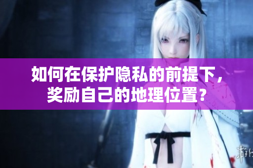 如何在保护隐私的前提下，奖励自己的地理位置？