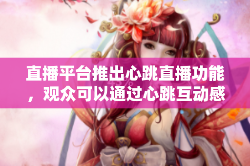 直播平台推出心跳直播功能，观众可以通过心跳互动感受主播情绪