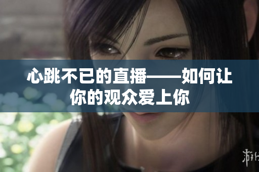 心跳不已的直播——如何让你的观众爱上你