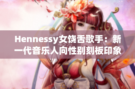Hennessy女饶舌歌手：新一代音乐人向性别刻板印象挑战