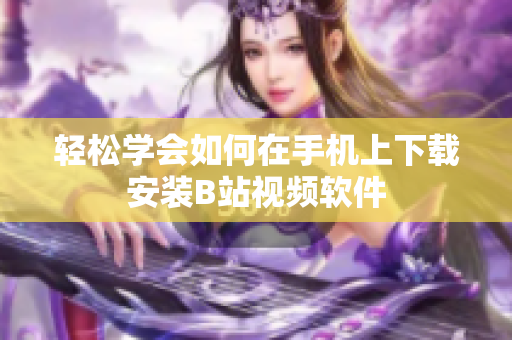 轻松学会如何在手机上下载安装B站视频软件