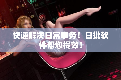 快速解决日常事务！日批软件帮您提效！