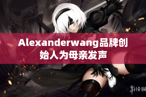 Alexanderwang品牌创始人为母亲发声
