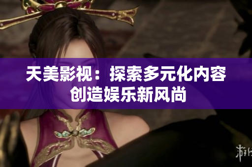 天美影视：探索多元化内容 创造娱乐新风尚