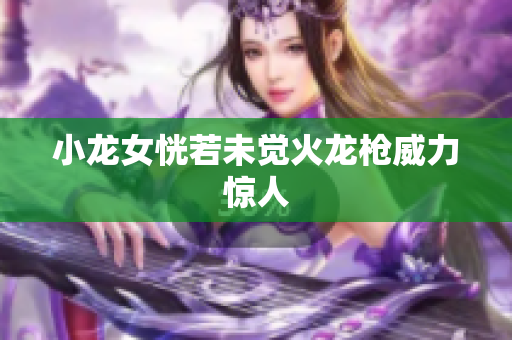 小龙女恍若未觉火龙枪威力惊人
