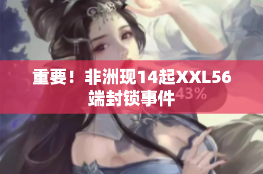 重要！非洲现14起XXL56端封锁事件