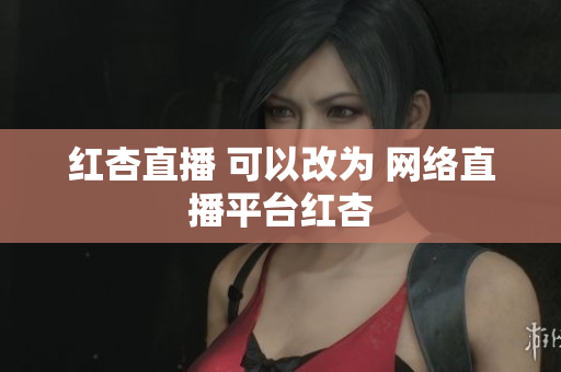 红杏直播 可以改为 网络直播平台红杏