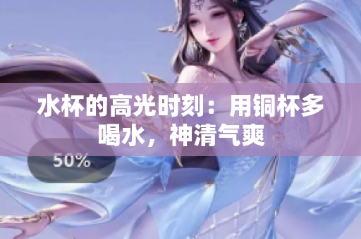 水杯的高光时刻：用铜杯多喝水，神清气爽