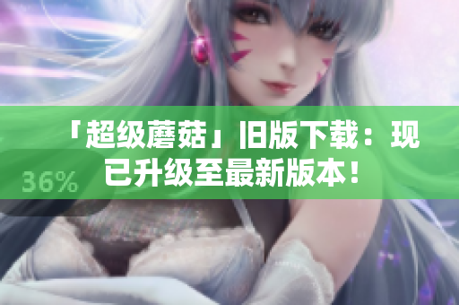 「超级蘑菇」旧版下载：现已升级至最新版本！