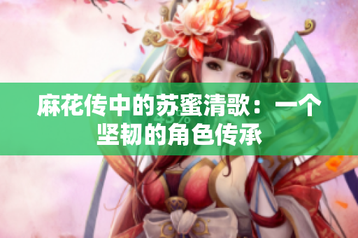 麻花传中的苏蜜清歌：一个坚韧的角色传承