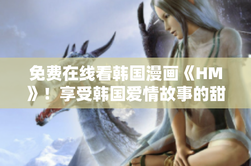 免费在线看韩国漫画《HM》！享受韩国爱情故事的甜蜜吧！