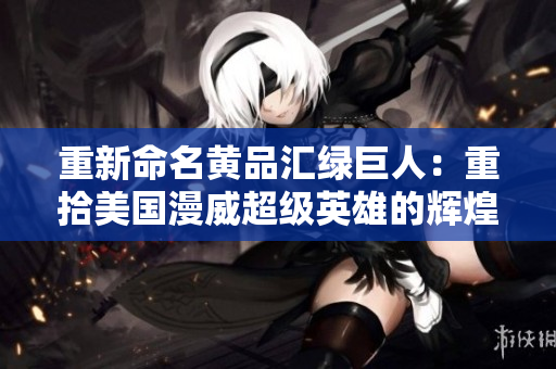 重新命名黄品汇绿巨人：重拾美国漫威超级英雄的辉煌。