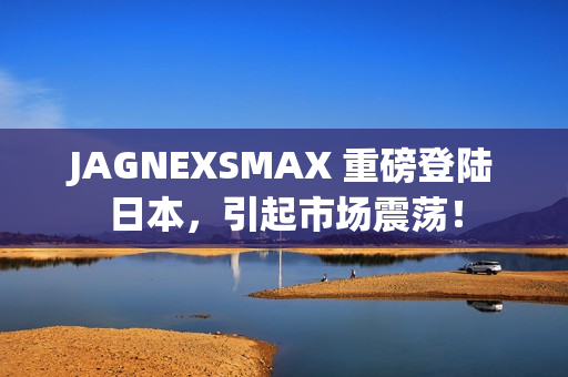 JAGNEXSMAX 重磅登陆日本，引起市场震荡！