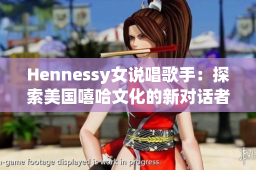 Hennessy女说唱歌手：探索美国嘻哈文化的新对话者