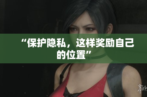 “保护隐私，这样奖励自己的位置”