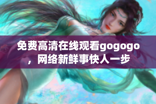免费高清在线观看gogogo，网络新鲜事快人一步